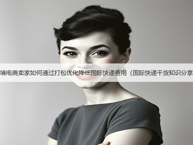 跨境电商卖家如何通过打包优化降低国际快递费用(国际快递干货知识分享)(图2) 跨境电商卖家如何通过打包优化降低国际快递费用(国际快递干货知识分享)(图2)