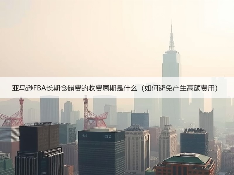 亚马逊FBA长期仓储费的收费周期是什么(如何避免产生高额费用) 亚马逊FBA长期仓储费的收费周期是什么(如何避免产生高额费用)
