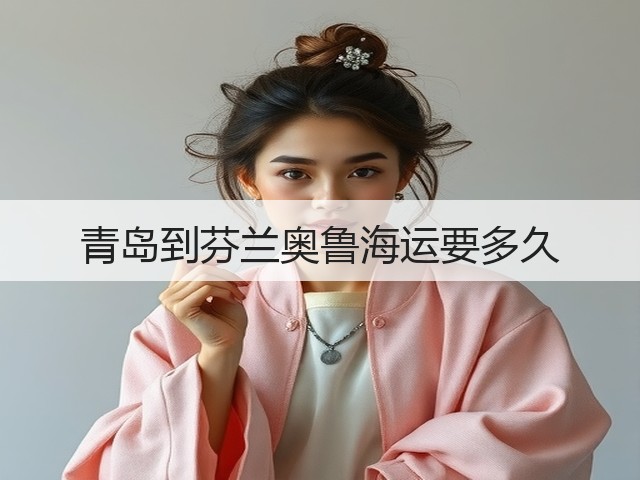 青岛到芬兰奥鲁海运要多久(图2) 青岛到芬兰奥鲁海运要多久(图2)
