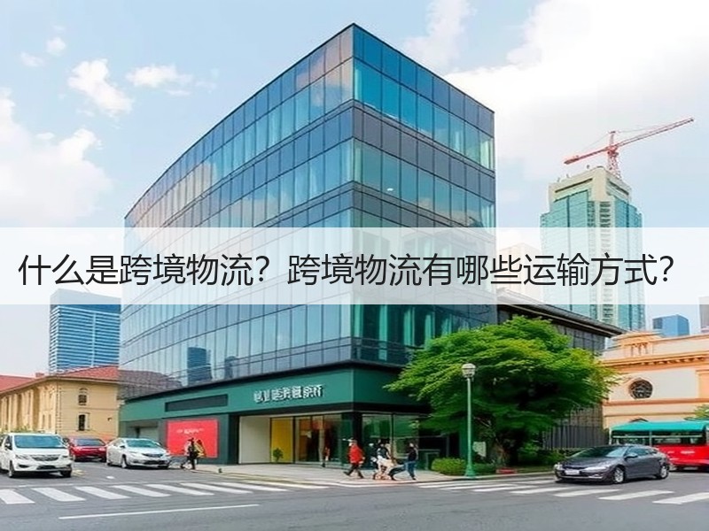 什么是跨境物流?跨境物流有哪些运输方式? 什么是跨境物流?跨境物流有哪些运输方式?