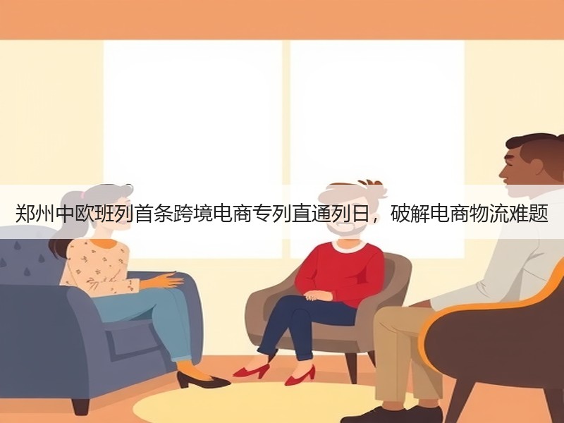 郑州中欧班列首条跨境电商专列直通列日,破解电商物流难题 郑州中欧班列首条跨境电商专列直通列日,破解电商物流难题