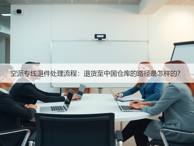空派专线退件处理流程:退货至中国仓库的路径是怎样的?(图2) 空派专线退件处理流程:退货至中国仓库的路径是怎样的?(图2)