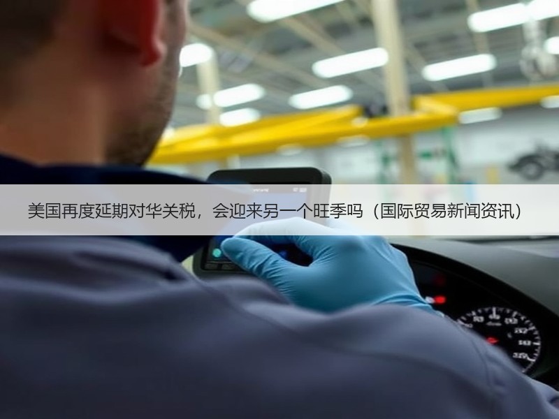 美国再度延期对华关税，会迎来另一个旺季吗（国际贸易新闻资讯）
