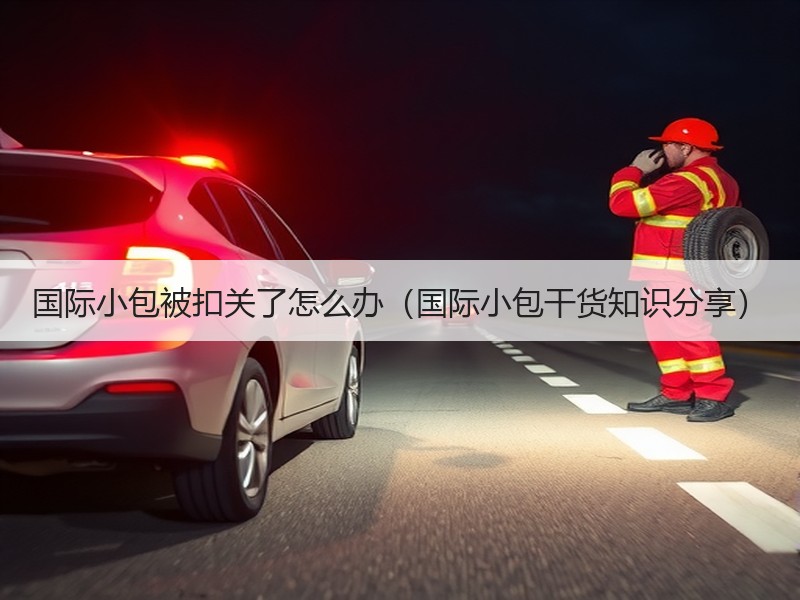 国际小包被扣关了怎么办(国际小包干货知识分享) 国际小包被扣关了怎么办(国际小包干货知识分享)