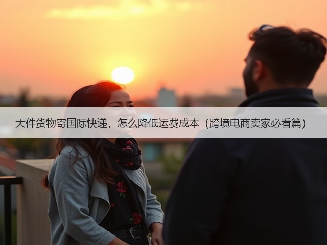 大件货物寄国际快递,怎么降低运费成本(跨境电商卖家必看篇)(图3) 大件货物寄国际快递,怎么降低运费成本(跨境电商卖家必看篇)(图3)