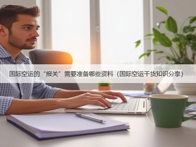 国际空运的“报关”需要准备哪些资料(国际空运干货知识分享)(图3) 国际空运的“报关”需要准备哪些资料(国际空运干货知识分享)(图3)