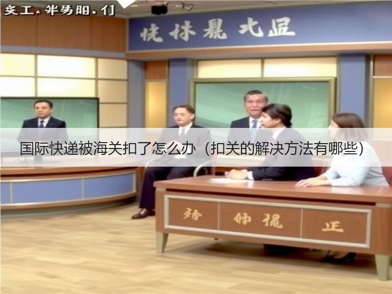 国际快递被海关扣了怎么办（扣关的解决方法有哪些）