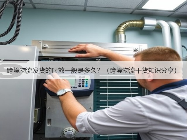 跨境物流发货的时效一般是多久？（跨境物流干货知识分享）(图3)