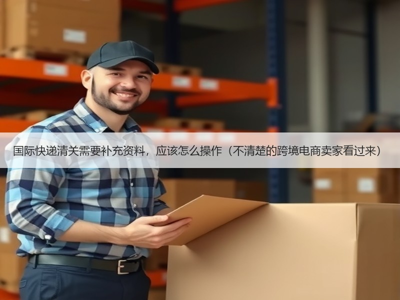 国际快递清关需要补充资料，应该怎么操作（不清楚的跨境电商卖家看过来）