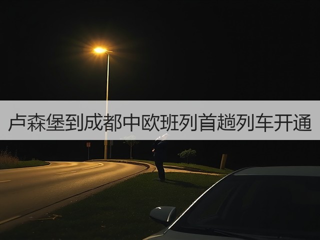 卢森堡到成都中欧班列首趟列车开通(图1) 卢森堡到成都中欧班列首趟列车开通(图1)