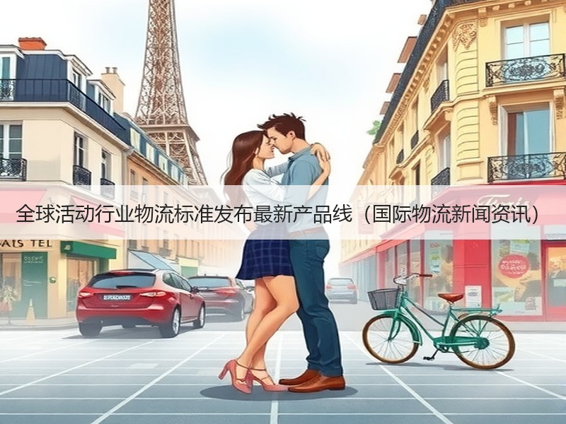 全球活动行业物流标准发布最新产品线(国际物流新闻资讯) 全球活动行业物流标准发布最新产品线(国际物流新闻资讯)