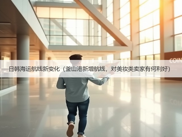 日韩海运航线新变化(釜山港新增航线,对美妆类卖家有何利好)(图2) 日韩海运航线新变化(釜山港新增航线,对美妆类卖家有何利好)(图2)