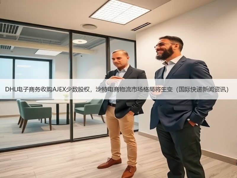 DHL电子商务收购AJEX少数股权,沙特电商物流市场格局将生变(国际快递新闻资讯) DHL电子商务收购AJEX少数股权,沙特电商物流市场格局将生变(国际快递新闻资讯)