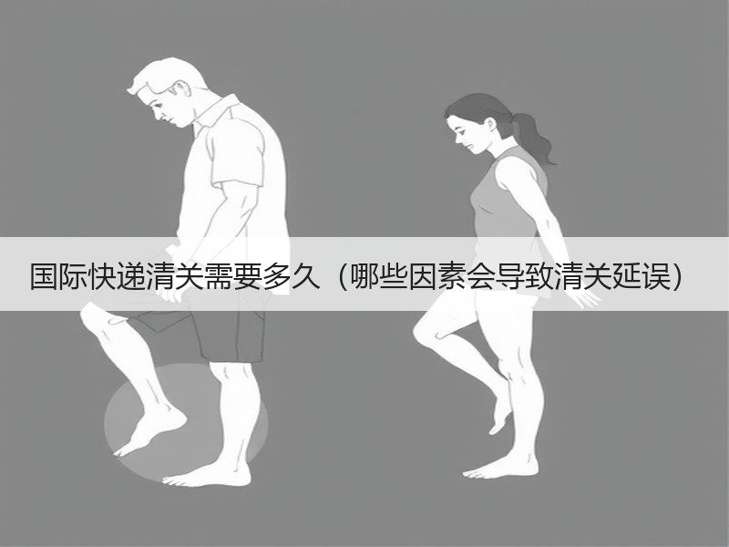 国际快递清关需要多久（哪些因素会导致清关延误）