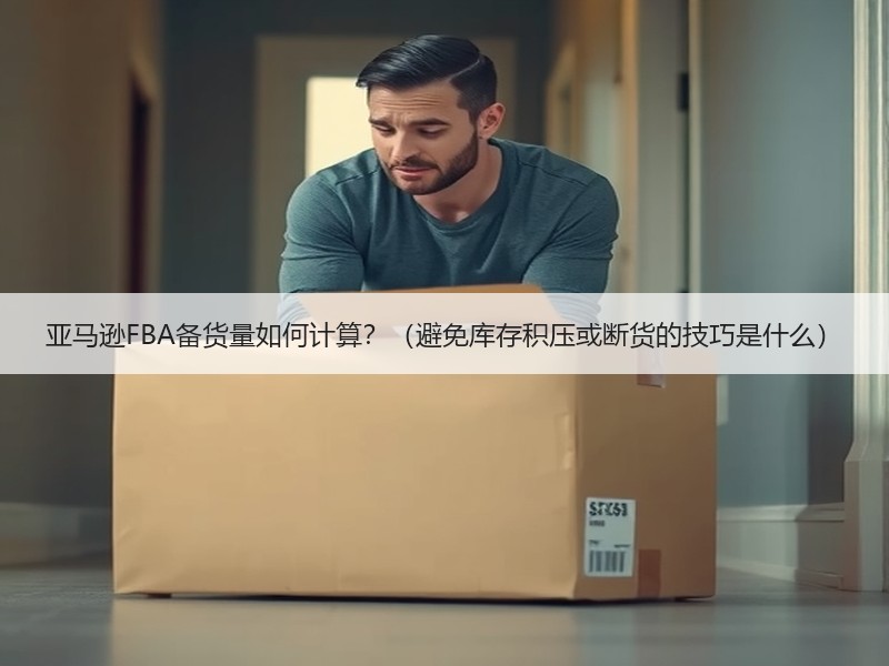 亚马逊FBA备货量如何计算？（避免库存积压或断货的技巧是什么）
