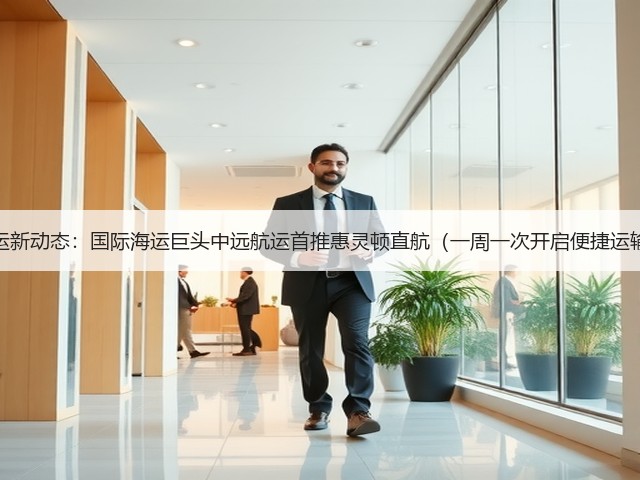 航运新动态:国际海运巨头中远航运首推惠灵顿直航(一周一次开启便捷运输)(图3) 航运新动态:国际海运巨头中远航运首推惠灵顿直航(一周一次开启便捷运输)(图3)