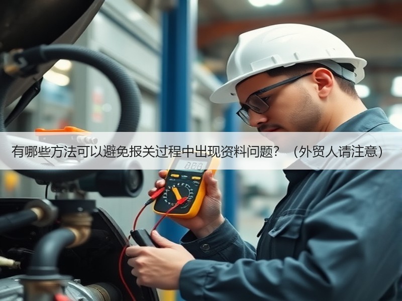 有哪些方法可以避免报关过程中出现资料问题?(外贸人请注意) 有哪些方法可以避免报关过程中出现资料问题?(外贸人请注意)