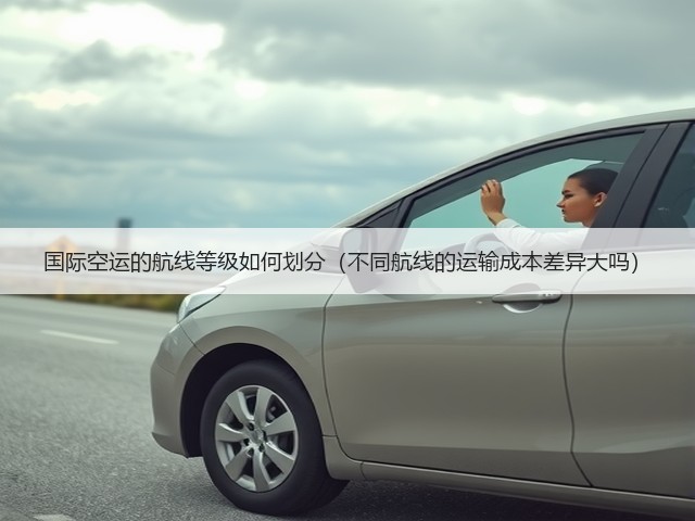 国际空运的航线等级如何划分(不同航线的运输成本差异大吗)(图3) 国际空运的航线等级如何划分(不同航线的运输成本差异大吗)(图3)