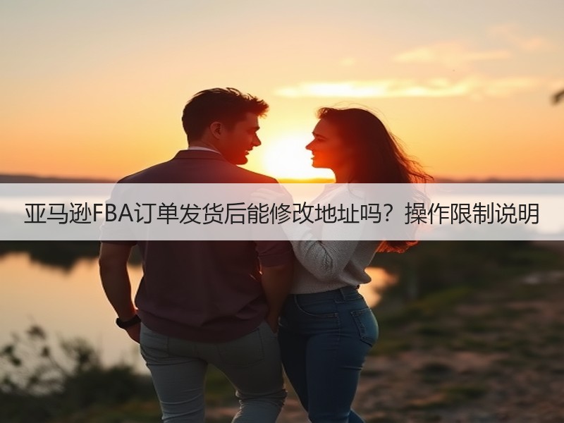 亚马逊FBA订单发货后能修改地址吗?操作限制说明 亚马逊FBA订单发货后能修改地址吗?操作限制说明
