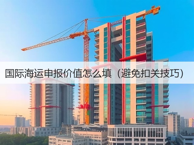 国际海运申报价值怎么填(避免扣关技巧)(图1) 国际海运申报价值怎么填(避免扣关技巧)(图1)