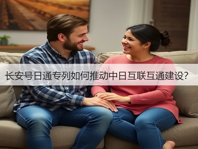 长安号日通专列如何推动中日互联互通建设? 长安号日通专列如何推动中日互联互通建设?