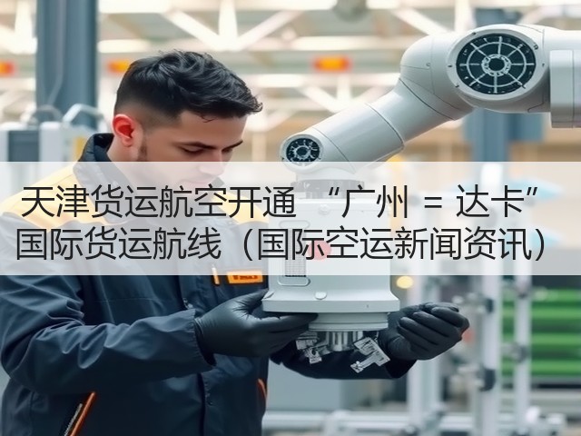 天津货运航空开通 “广州 = 达卡” 国际货运航线(国际空运新闻资讯)(图3) 天津货运航空开通 “广州 = 达卡” 国际货运航线(国际空运新闻资讯)(图3)