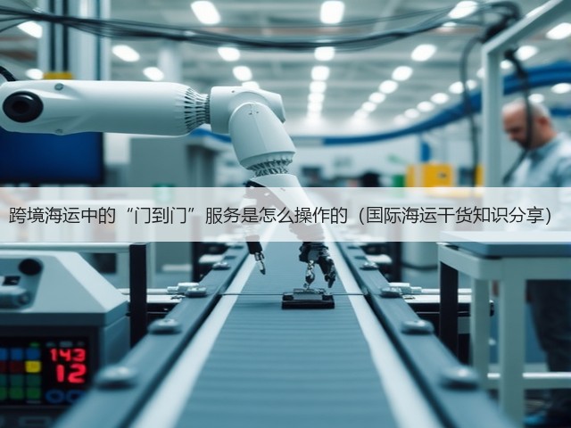 跨境海运中的“门到门”服务是怎么操作的(国际海运干货知识分享)(图2) 跨境海运中的“门到门”服务是怎么操作的(国际海运干货知识分享)(图2)