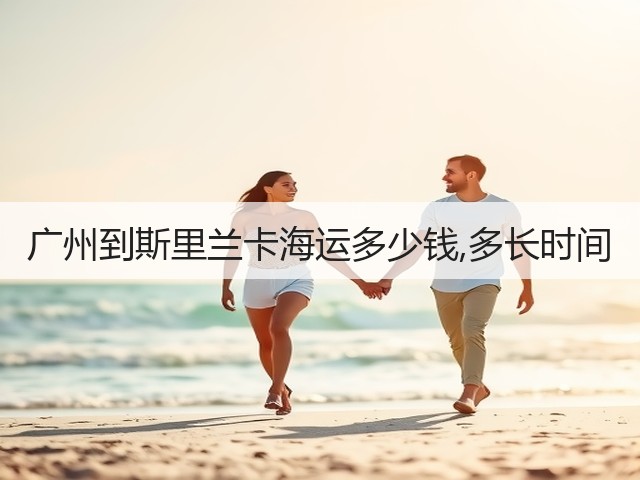 广州到斯里兰卡海运多少钱,多长时间(图3) 广州到斯里兰卡海运多少钱,多长时间(图3)