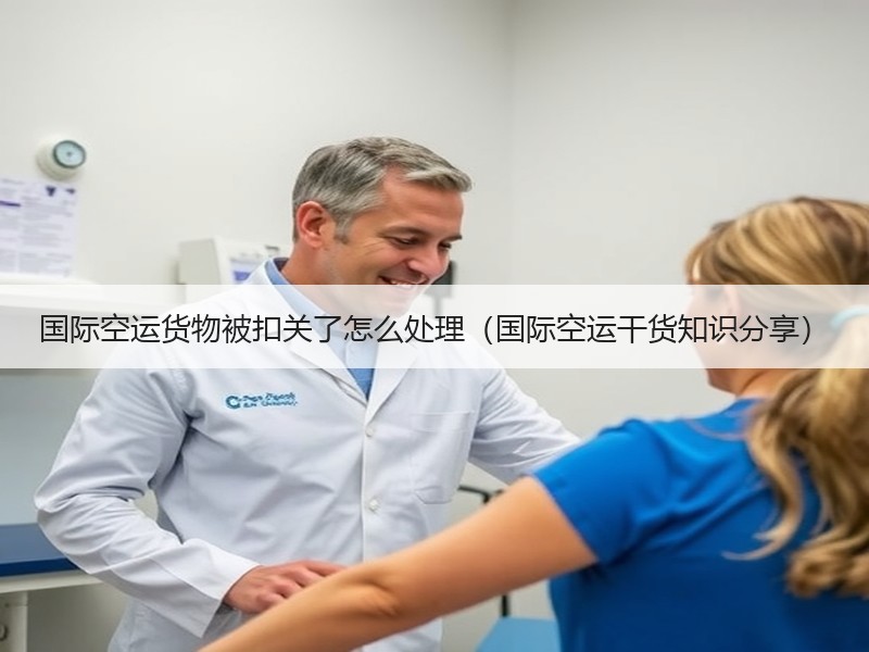 国际空运货物被扣关了怎么处理（国际空运干货知识分享）