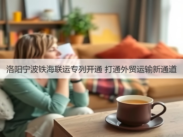 洛阳宁波铁海联运专列开通 打通外贸运输新通道(图2)
