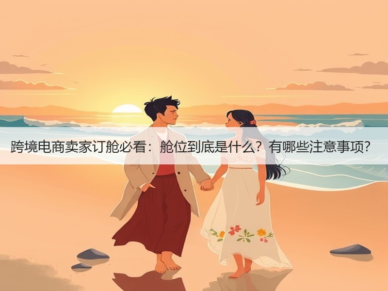 跨境电商卖家订舱必看：舱位到底是什么？有哪些注意事项？