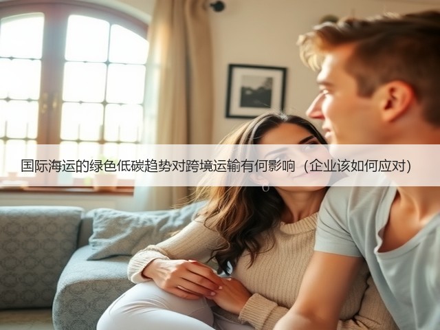 国际海运的绿色低碳趋势对跨境运输有何影响(企业该如何应对)(图1) 国际海运的绿色低碳趋势对跨境运输有何影响(企业该如何应对)(图1)