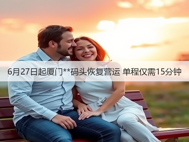 6月27日起厦门**码头恢复营运 单程仅需15分钟(图2)