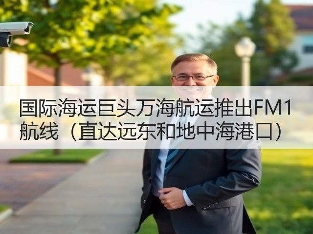 国际海运巨头万海航运推出FM1 航线(直达远东和地中海港口)(图3) 国际海运巨头万海航运推出FM1 航线(直达远东和地中海港口)(图3)