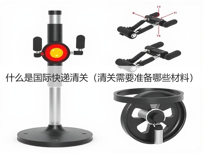 什么是国际快递清关（清关需要准备哪些材料）