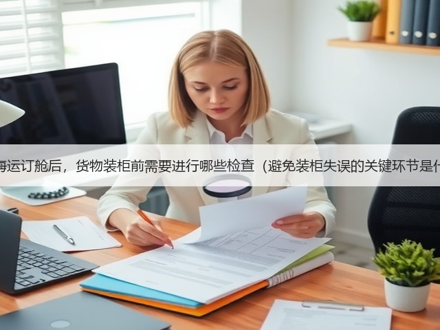 国际海运订舱后,货物装柜前需要进行哪些检查(避免装柜失误的关键环节是什么)(图1) 国际海运订舱后,货物装柜前需要进行哪些检查(避免装柜失误的关键环节是什么)(图1)