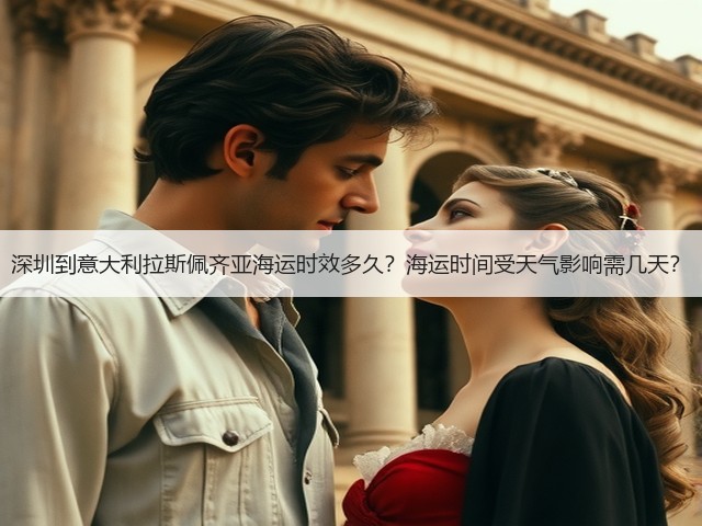 深圳到意大利拉斯佩齐亚海运时效多久?海运时间受天气影响需几天?(图2) 深圳到意大利拉斯佩齐亚海运时效多久?海运时间受天气影响需几天?(图2)