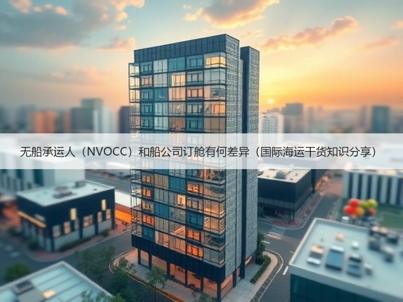 无船承运人（NVOCC）和船公司订舱有何差异（国际海运干货知识分享）