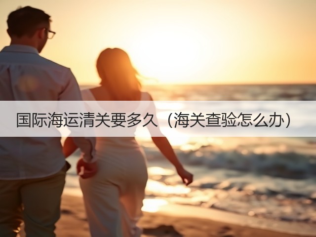 国际海运清关要多久(海关查验怎么办)(图1) 国际海运清关要多久(海关查验怎么办)(图1)