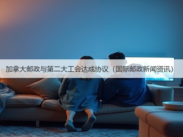 加拿大邮政与第二大工会达成协议（国际邮政新闻资讯）(图1)