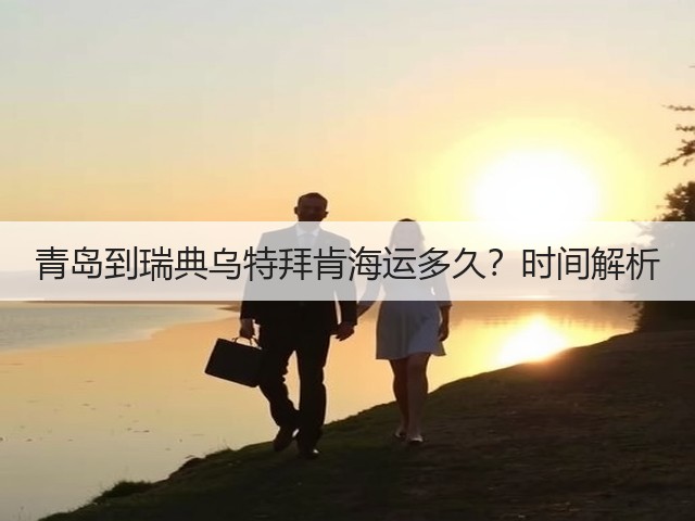青岛到瑞典乌特拜肯海运多久?时间解析(图3) 青岛到瑞典乌特拜肯海运多久?时间解析(图3)