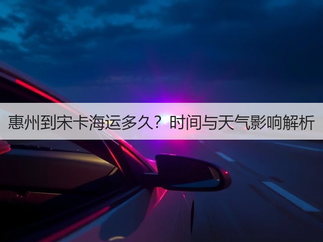 惠州到宋卡海运多久?时间与天气影响解析(图2) 惠州到宋卡海运多久?时间与天气影响解析(图2)