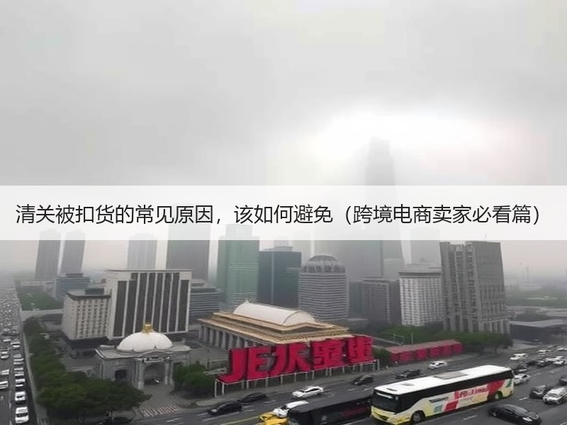 清关被扣货的常见原因，该如何避免（跨境电商卖家必看篇）