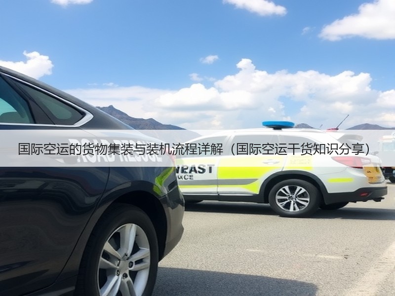 国际空运的货物集装与装机流程详解（国际空运干货知识分享）