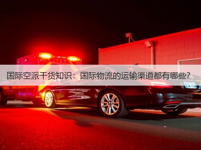 国际空派干货知识:国际物流的运输渠道都有哪些?(图2) 国际空派干货知识:国际物流的运输渠道都有哪些?(图2)