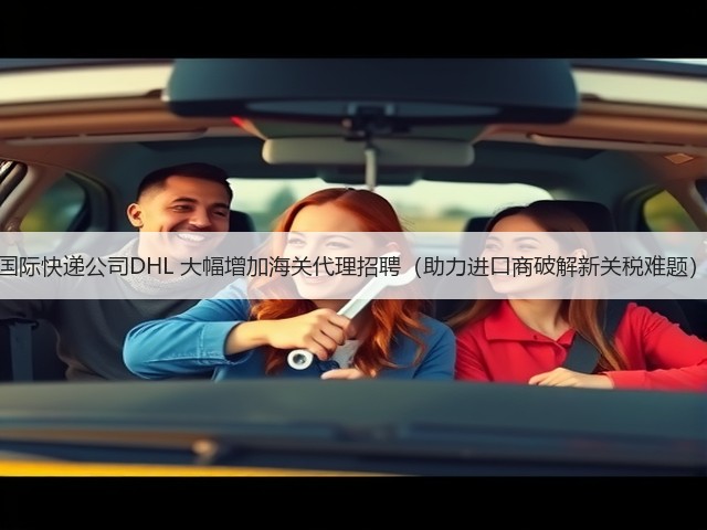 国际快递公司DHL 大幅增加海关代理招聘(助力进口商破解新关税难题)(图2) 国际快递公司DHL 大幅增加海关代理招聘(助力进口商破解新关税难题)(图2)