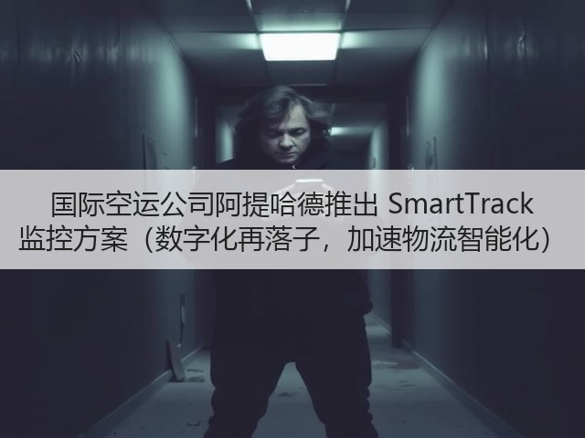 国际空运公司阿提哈德推出 SmartTrack 监控方案(数字化再落子,加速物流智能化)(图3) 国际空运公司阿提哈德推出 SmartTrack 监控方案(数字化再落子,加速物流智能化)(图3)