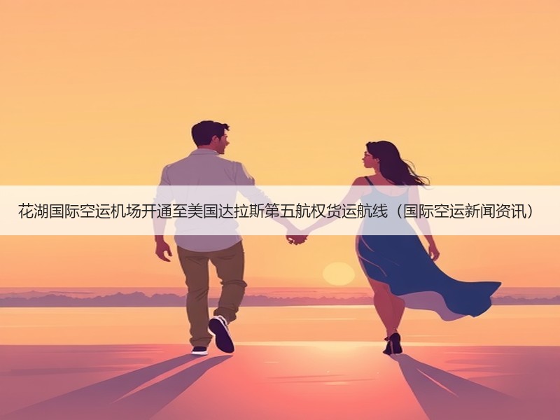 花湖国际空运机场开通至美国达拉斯第五航权货运航线(国际空运新闻资讯) 花湖国际空运机场开通至美国达拉斯第五航权货运航线(国际空运新闻资讯)