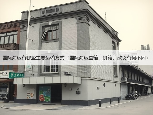 国际海运有哪些主要运输方式(国际海运整箱、拼箱、散货有何不同)(图3) 国际海运有哪些主要运输方式(国际海运整箱、拼箱、散货有何不同)(图3)
