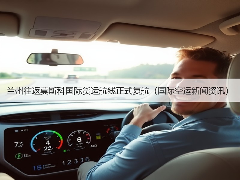 兰州往返莫斯科国际货运航线正式复航(国际空运新闻资讯) 兰州往返莫斯科国际货运航线正式复航(国际空运新闻资讯)